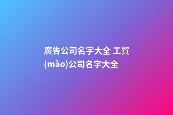廣告公司名字大全 工貿(mào)公司名字大全-第1張-公司起名-玄機(jī)派